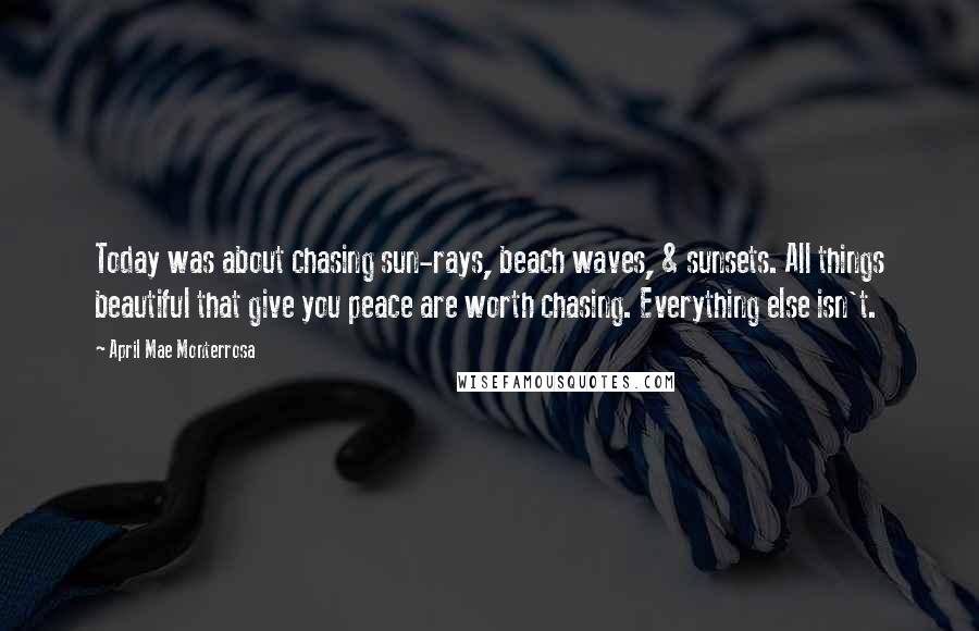 April Mae Monterrosa Quotes: Today was about chasing sun-rays, beach waves, & sunsets. All things beautiful that give you peace are worth chasing. Everything else isn't.