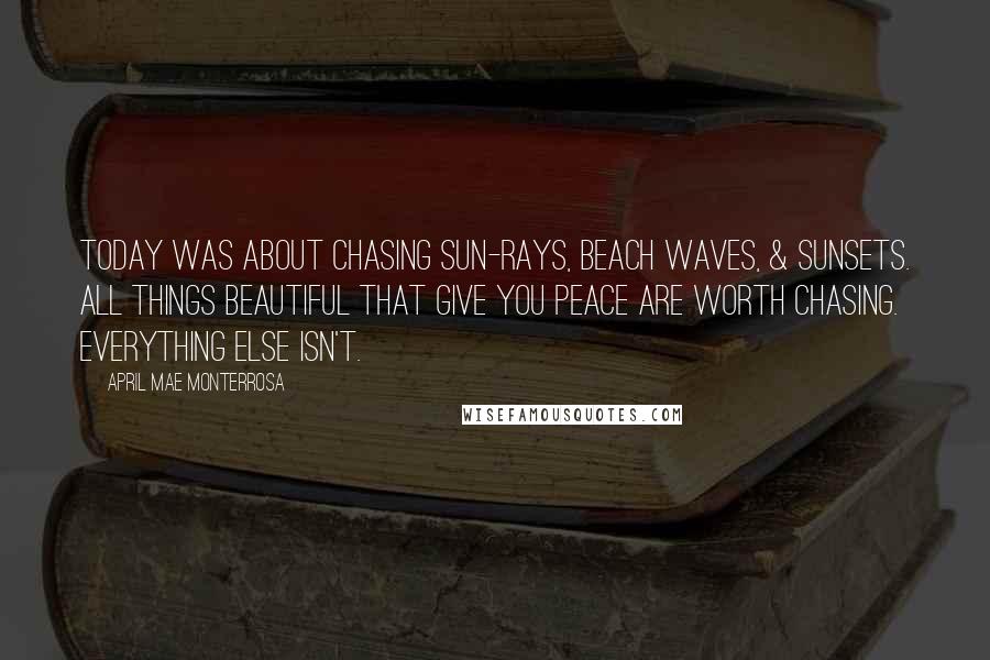 April Mae Monterrosa Quotes: Today was about chasing sun-rays, beach waves, & sunsets. All things beautiful that give you peace are worth chasing. Everything else isn't.