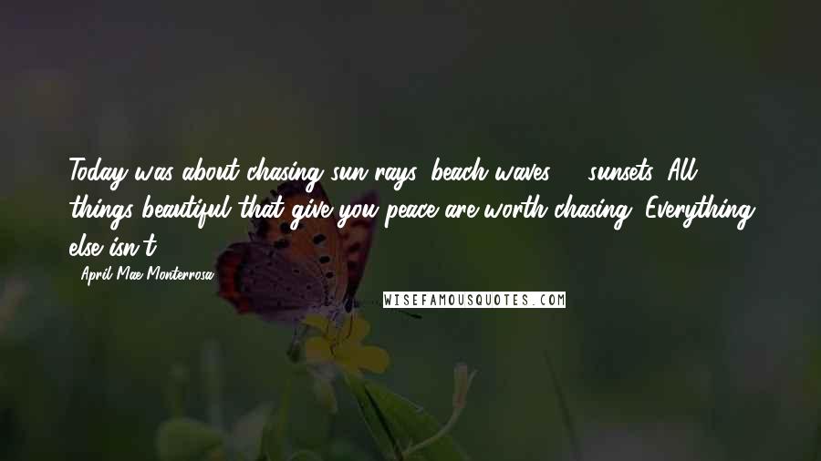 April Mae Monterrosa Quotes: Today was about chasing sun-rays, beach waves, & sunsets. All things beautiful that give you peace are worth chasing. Everything else isn't.