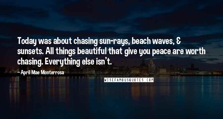 April Mae Monterrosa Quotes: Today was about chasing sun-rays, beach waves, & sunsets. All things beautiful that give you peace are worth chasing. Everything else isn't.