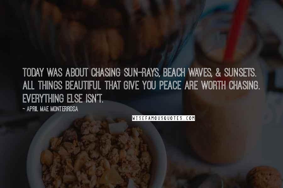 April Mae Monterrosa Quotes: Today was about chasing sun-rays, beach waves, & sunsets. All things beautiful that give you peace are worth chasing. Everything else isn't.