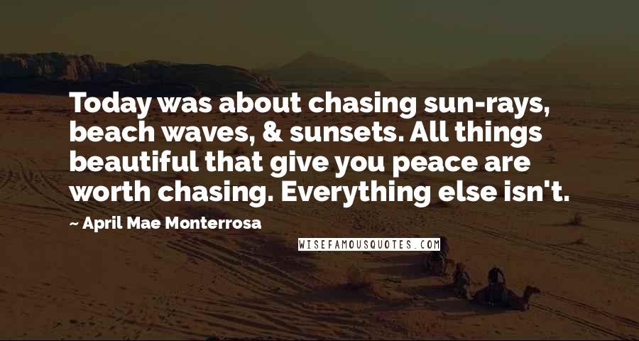 April Mae Monterrosa Quotes: Today was about chasing sun-rays, beach waves, & sunsets. All things beautiful that give you peace are worth chasing. Everything else isn't.