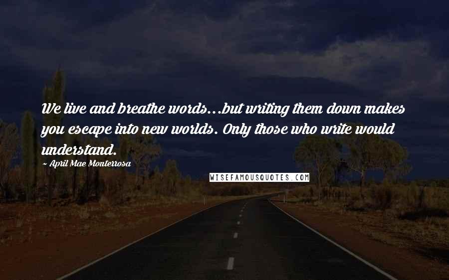 April Mae Monterrosa Quotes: We live and breathe words...but writing them down makes you escape into new worlds. Only those who write would understand.