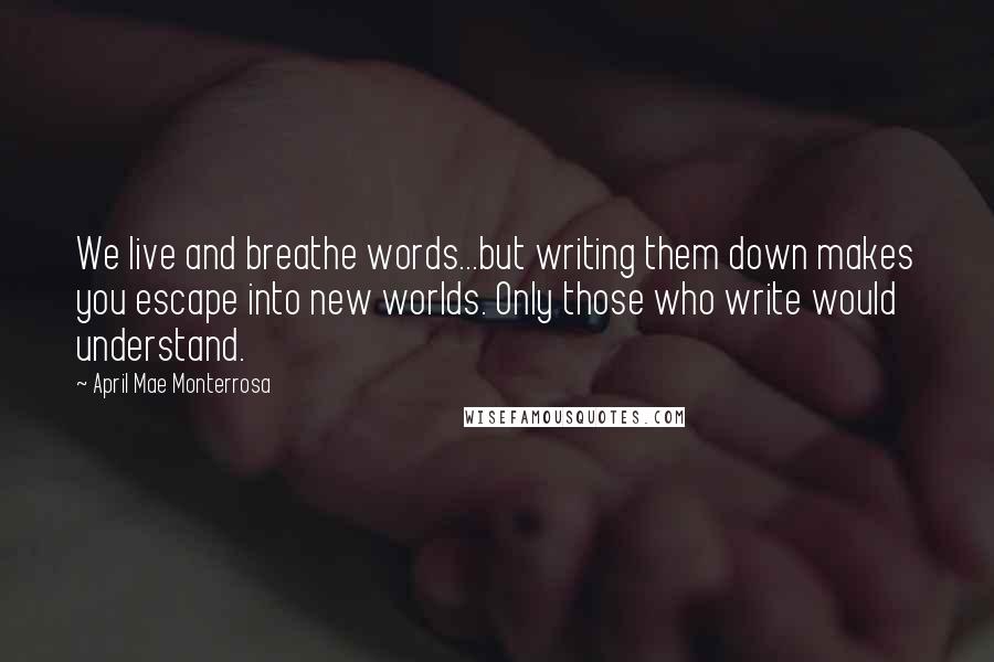 April Mae Monterrosa Quotes: We live and breathe words...but writing them down makes you escape into new worlds. Only those who write would understand.