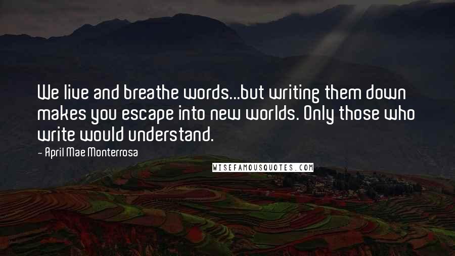 April Mae Monterrosa Quotes: We live and breathe words...but writing them down makes you escape into new worlds. Only those who write would understand.