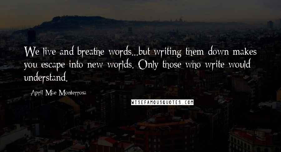 April Mae Monterrosa Quotes: We live and breathe words...but writing them down makes you escape into new worlds. Only those who write would understand.