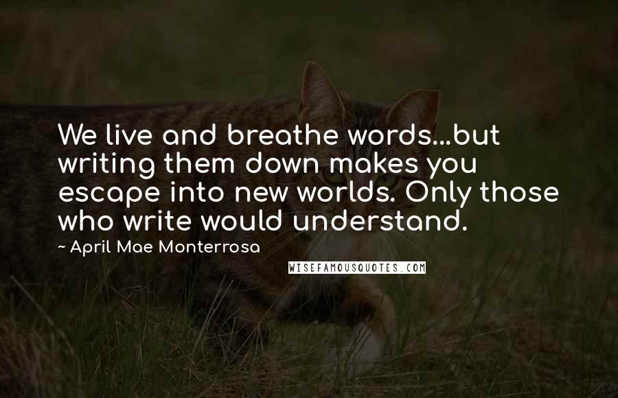 April Mae Monterrosa Quotes: We live and breathe words...but writing them down makes you escape into new worlds. Only those who write would understand.