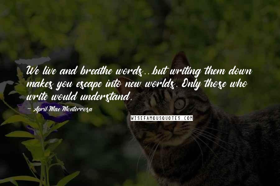 April Mae Monterrosa Quotes: We live and breathe words...but writing them down makes you escape into new worlds. Only those who write would understand.