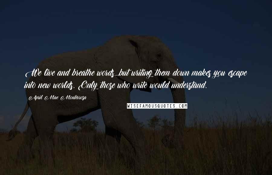 April Mae Monterrosa Quotes: We live and breathe words...but writing them down makes you escape into new worlds. Only those who write would understand.