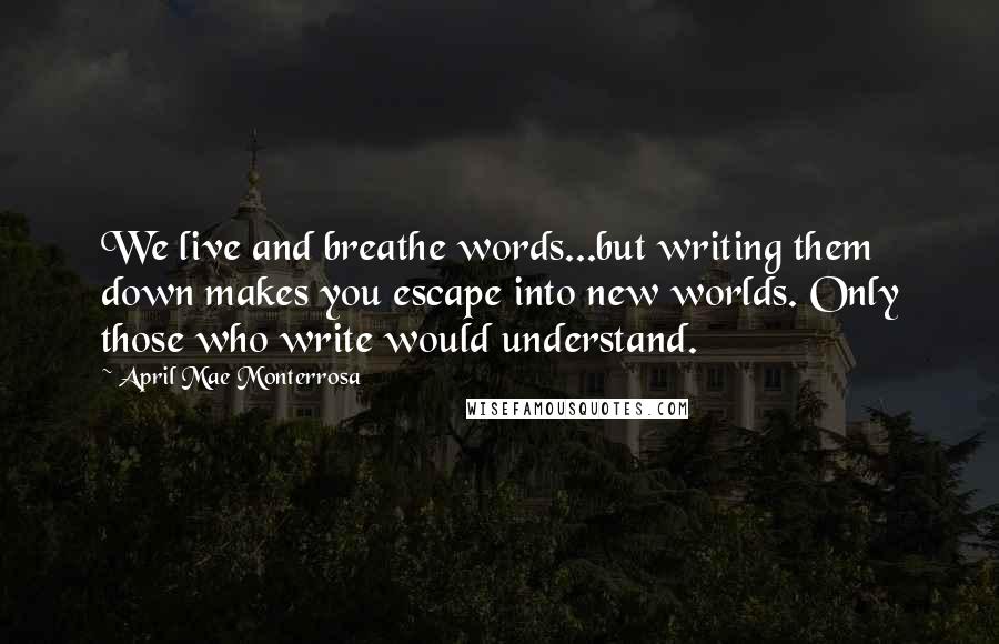 April Mae Monterrosa Quotes: We live and breathe words...but writing them down makes you escape into new worlds. Only those who write would understand.