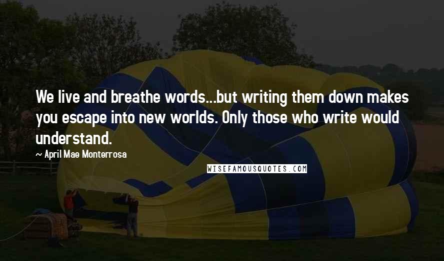 April Mae Monterrosa Quotes: We live and breathe words...but writing them down makes you escape into new worlds. Only those who write would understand.