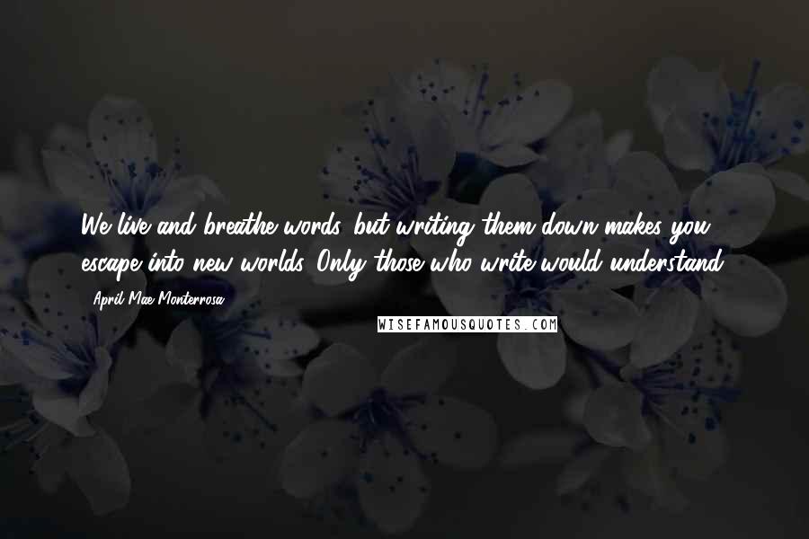 April Mae Monterrosa Quotes: We live and breathe words...but writing them down makes you escape into new worlds. Only those who write would understand.