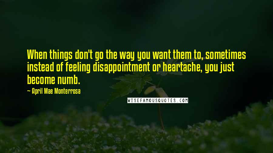 April Mae Monterrosa Quotes: When things don't go the way you want them to, sometimes instead of feeling disappointment or heartache, you just become numb.