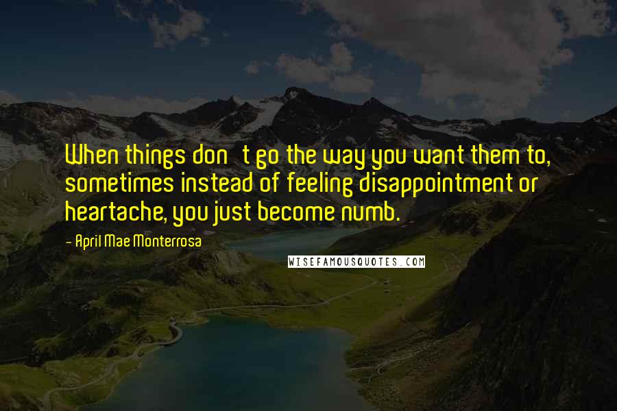 April Mae Monterrosa Quotes: When things don't go the way you want them to, sometimes instead of feeling disappointment or heartache, you just become numb.