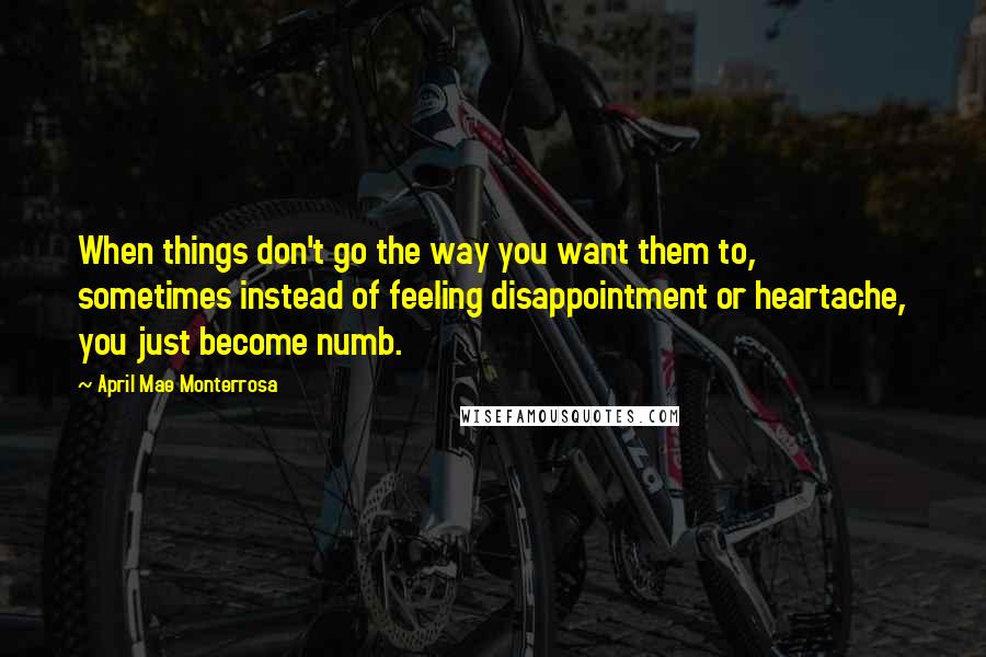 April Mae Monterrosa Quotes: When things don't go the way you want them to, sometimes instead of feeling disappointment or heartache, you just become numb.