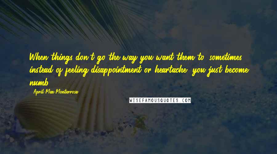 April Mae Monterrosa Quotes: When things don't go the way you want them to, sometimes instead of feeling disappointment or heartache, you just become numb.