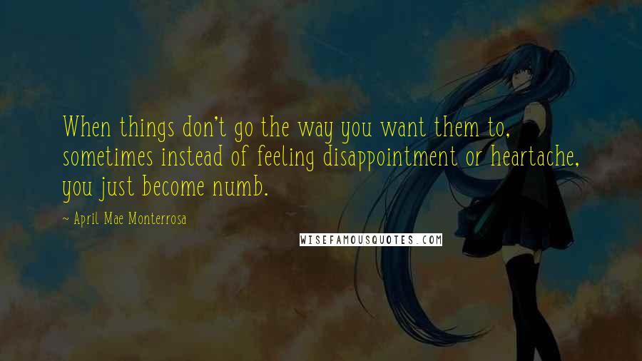 April Mae Monterrosa Quotes: When things don't go the way you want them to, sometimes instead of feeling disappointment or heartache, you just become numb.