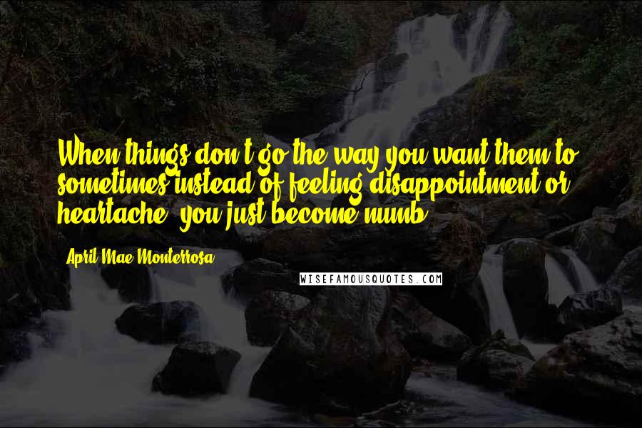 April Mae Monterrosa Quotes: When things don't go the way you want them to, sometimes instead of feeling disappointment or heartache, you just become numb.