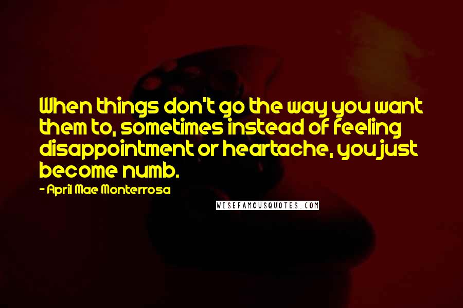 April Mae Monterrosa Quotes: When things don't go the way you want them to, sometimes instead of feeling disappointment or heartache, you just become numb.