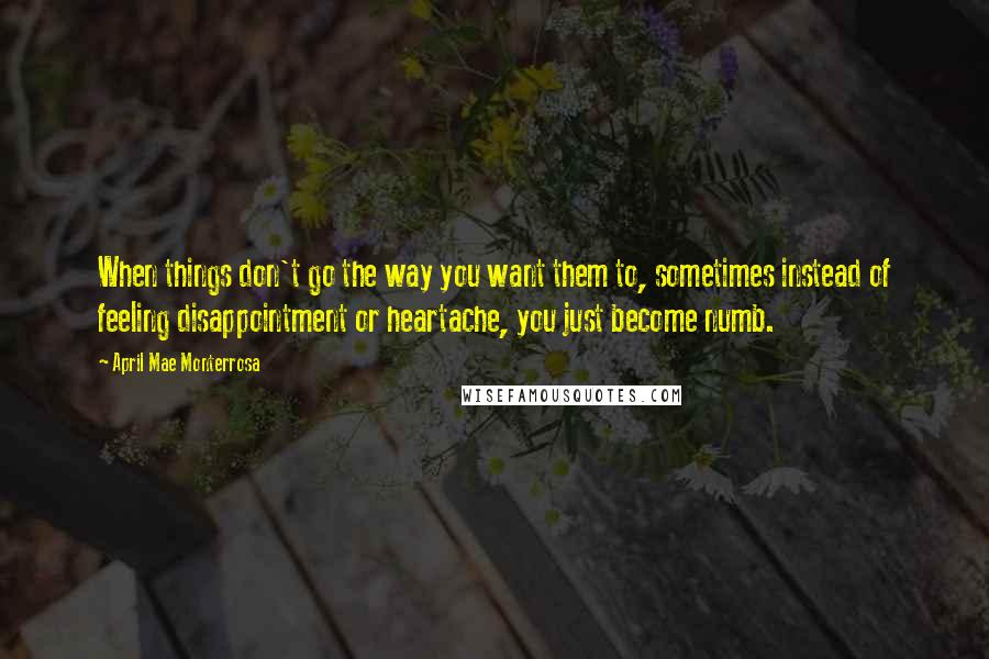 April Mae Monterrosa Quotes: When things don't go the way you want them to, sometimes instead of feeling disappointment or heartache, you just become numb.