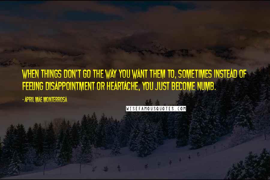 April Mae Monterrosa Quotes: When things don't go the way you want them to, sometimes instead of feeling disappointment or heartache, you just become numb.