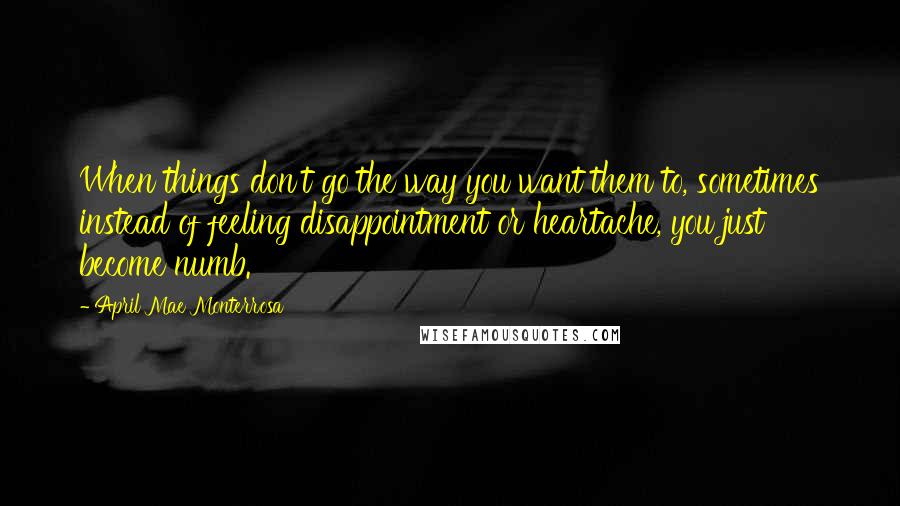 April Mae Monterrosa Quotes: When things don't go the way you want them to, sometimes instead of feeling disappointment or heartache, you just become numb.