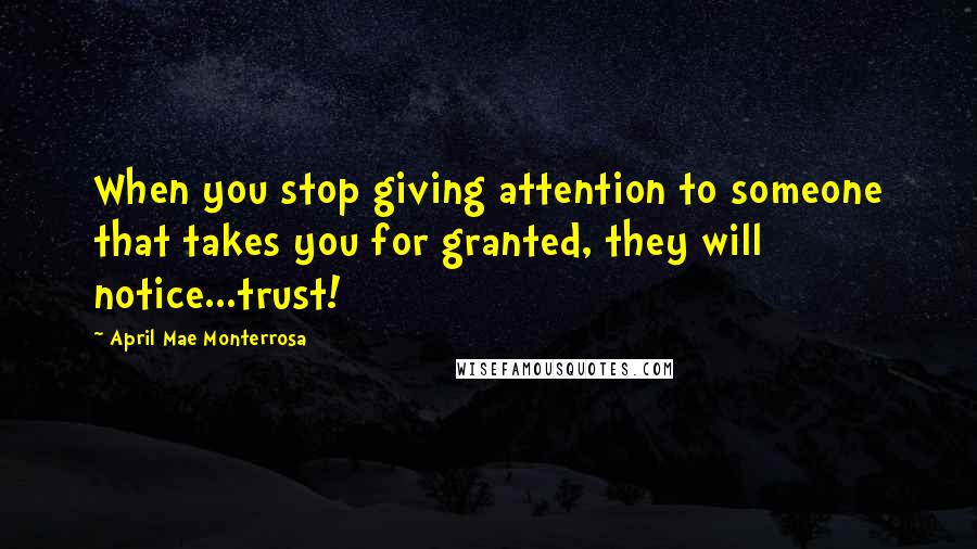 April Mae Monterrosa Quotes: When you stop giving attention to someone that takes you for granted, they will notice...trust!