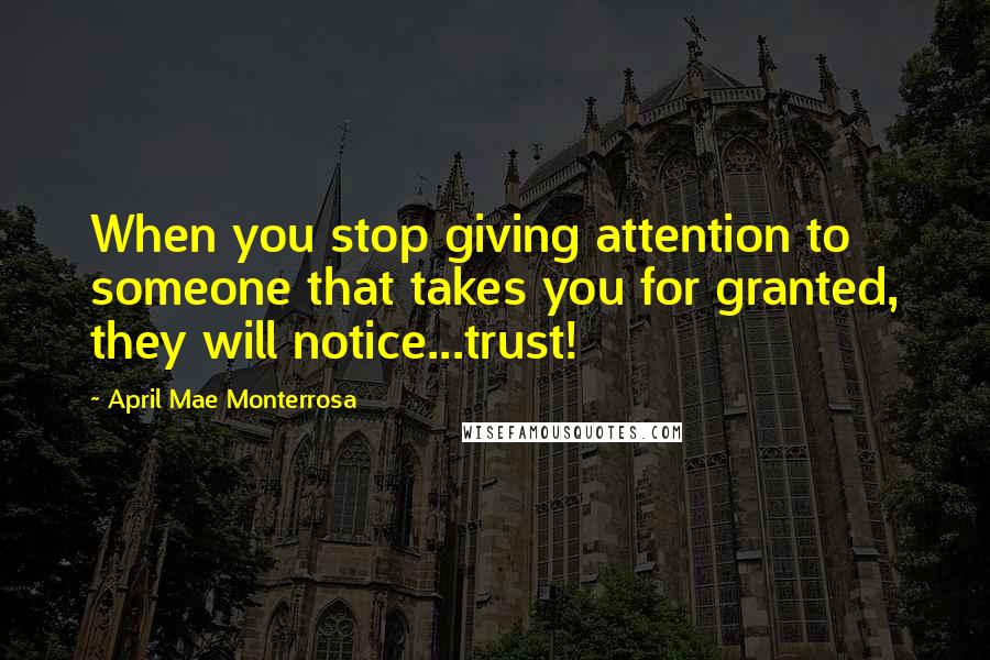 April Mae Monterrosa Quotes: When you stop giving attention to someone that takes you for granted, they will notice...trust!