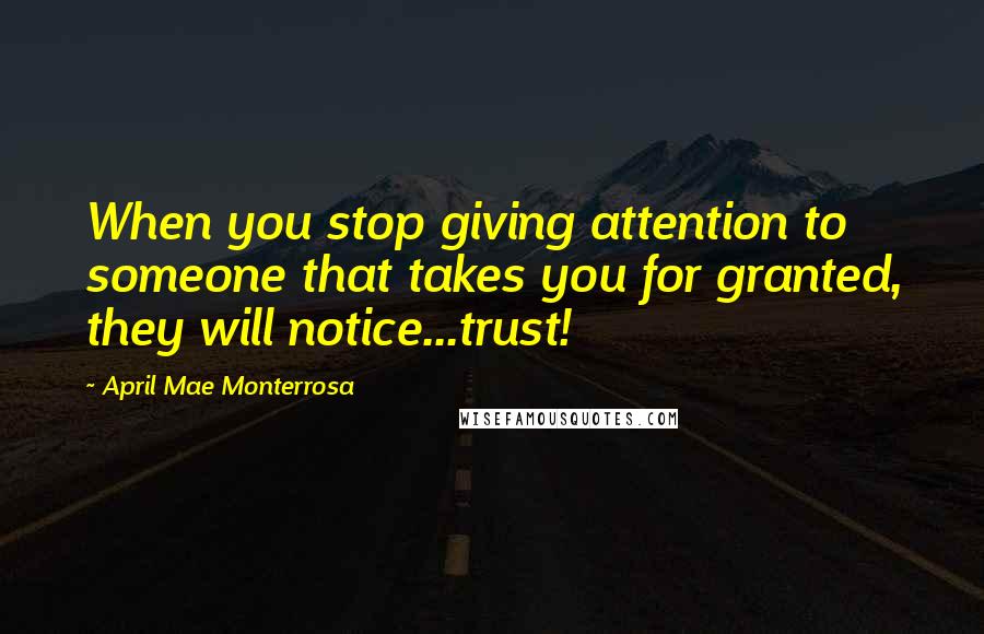 April Mae Monterrosa Quotes: When you stop giving attention to someone that takes you for granted, they will notice...trust!