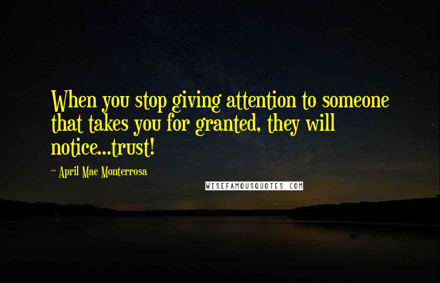 April Mae Monterrosa Quotes: When you stop giving attention to someone that takes you for granted, they will notice...trust!