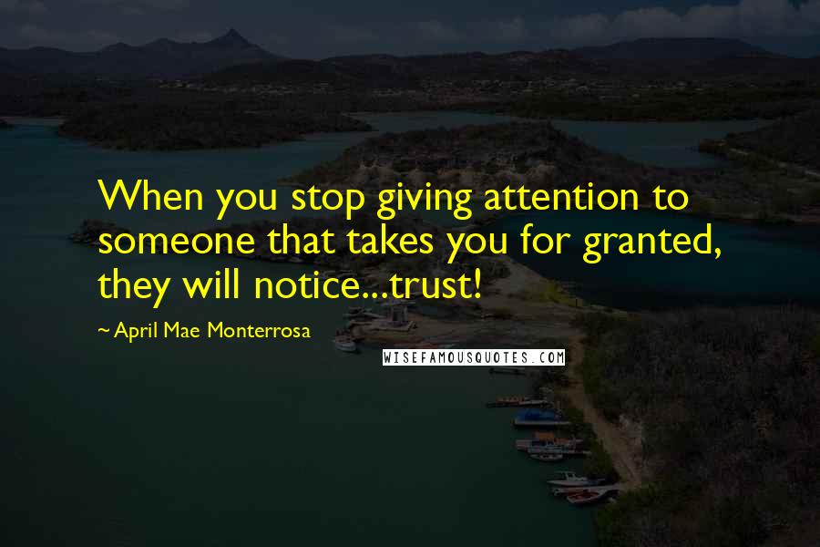 April Mae Monterrosa Quotes: When you stop giving attention to someone that takes you for granted, they will notice...trust!