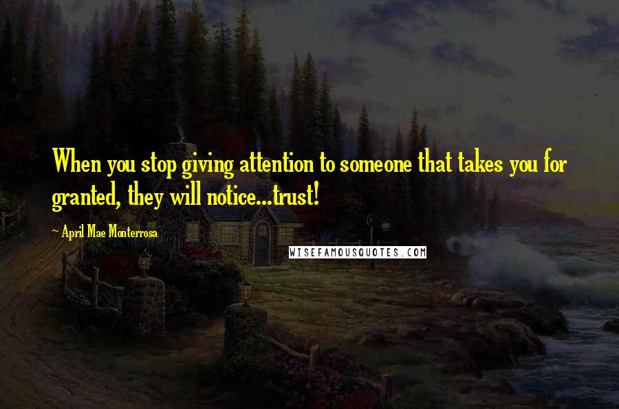 April Mae Monterrosa Quotes: When you stop giving attention to someone that takes you for granted, they will notice...trust!