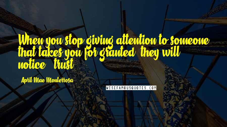 April Mae Monterrosa Quotes: When you stop giving attention to someone that takes you for granted, they will notice...trust!