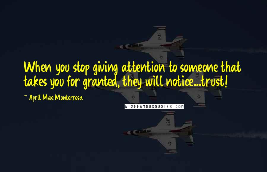 April Mae Monterrosa Quotes: When you stop giving attention to someone that takes you for granted, they will notice...trust!