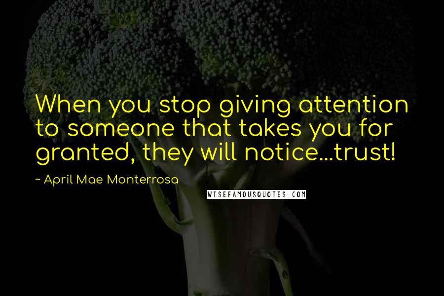 April Mae Monterrosa Quotes: When you stop giving attention to someone that takes you for granted, they will notice...trust!