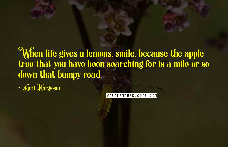 April Margeson Quotes: When life gives u lemons, smile, because the apple tree that you have been searching for is a mile or so down that bumpy road.