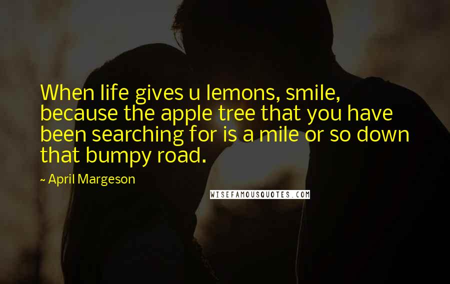 April Margeson Quotes: When life gives u lemons, smile, because the apple tree that you have been searching for is a mile or so down that bumpy road.