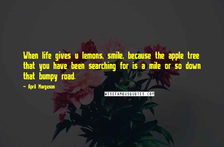 April Margeson Quotes: When life gives u lemons, smile, because the apple tree that you have been searching for is a mile or so down that bumpy road.