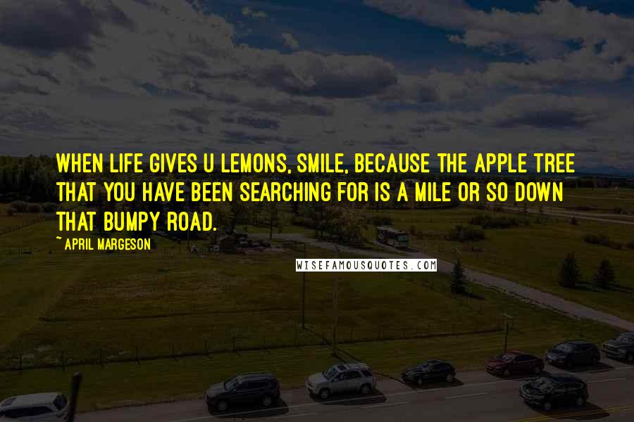 April Margeson Quotes: When life gives u lemons, smile, because the apple tree that you have been searching for is a mile or so down that bumpy road.