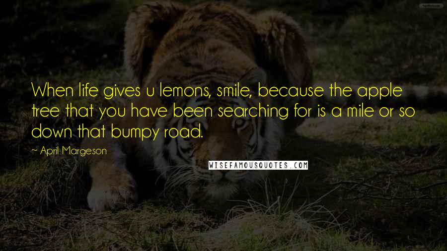 April Margeson Quotes: When life gives u lemons, smile, because the apple tree that you have been searching for is a mile or so down that bumpy road.