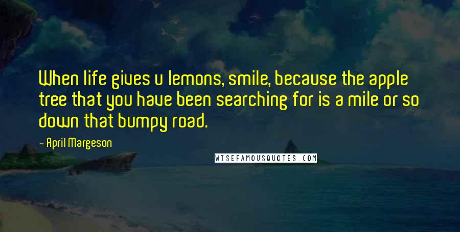 April Margeson Quotes: When life gives u lemons, smile, because the apple tree that you have been searching for is a mile or so down that bumpy road.