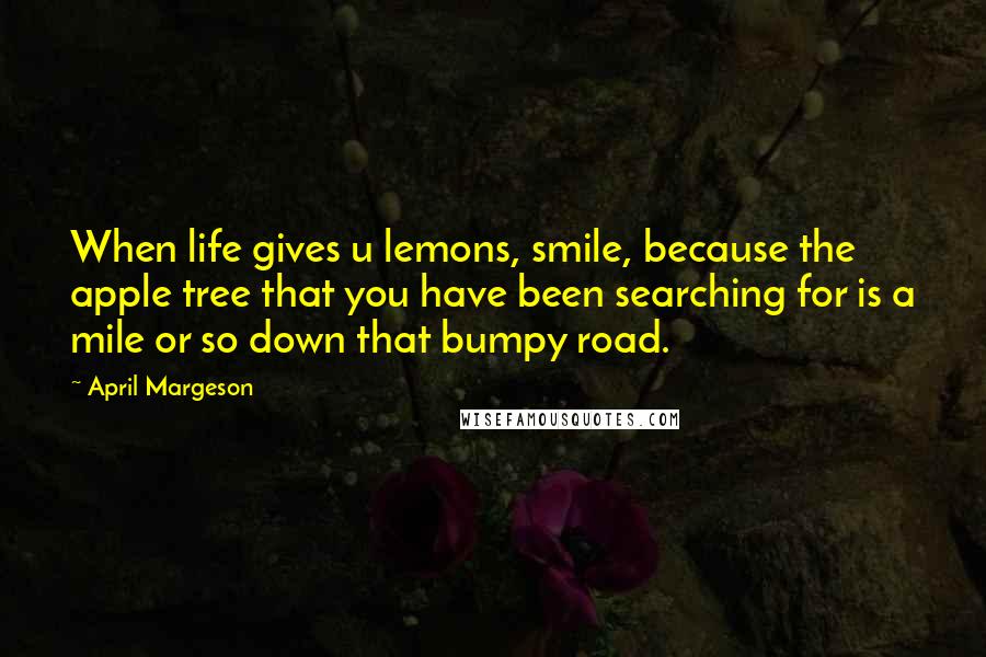 April Margeson Quotes: When life gives u lemons, smile, because the apple tree that you have been searching for is a mile or so down that bumpy road.