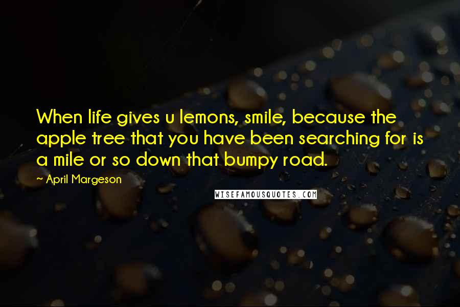 April Margeson Quotes: When life gives u lemons, smile, because the apple tree that you have been searching for is a mile or so down that bumpy road.