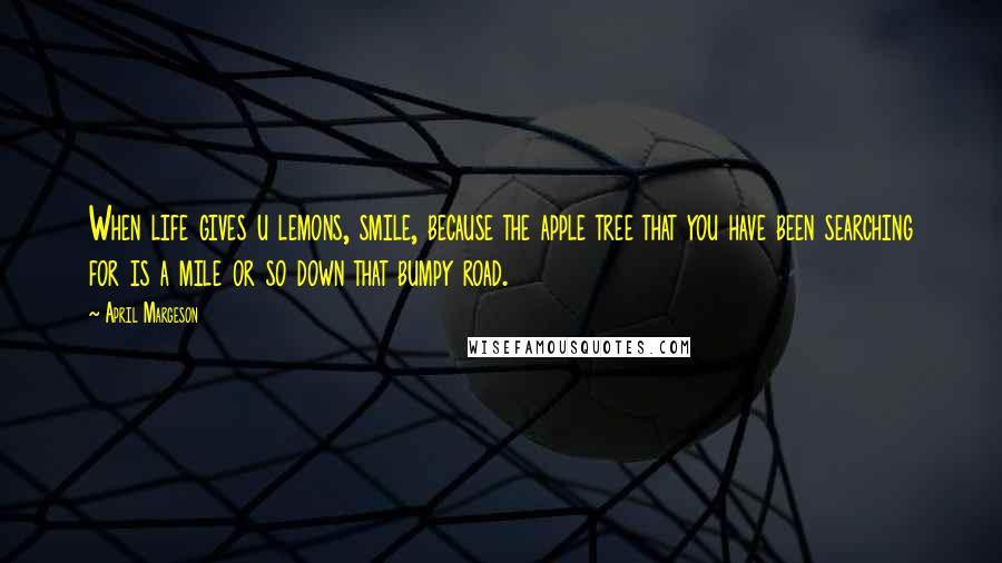 April Margeson Quotes: When life gives u lemons, smile, because the apple tree that you have been searching for is a mile or so down that bumpy road.