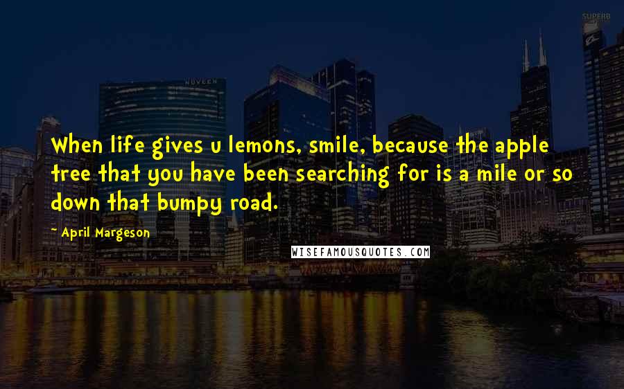 April Margeson Quotes: When life gives u lemons, smile, because the apple tree that you have been searching for is a mile or so down that bumpy road.