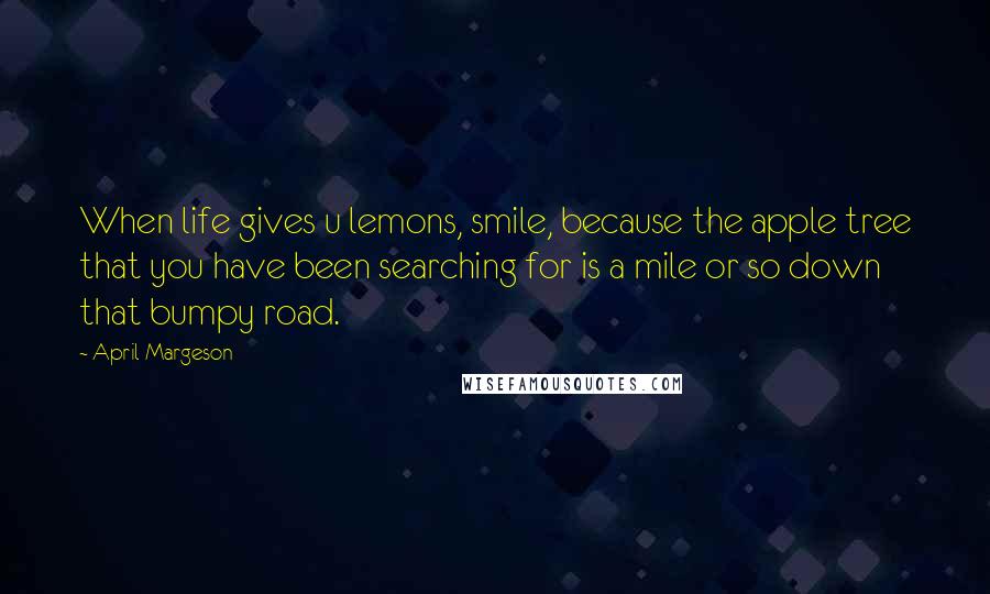 April Margeson Quotes: When life gives u lemons, smile, because the apple tree that you have been searching for is a mile or so down that bumpy road.