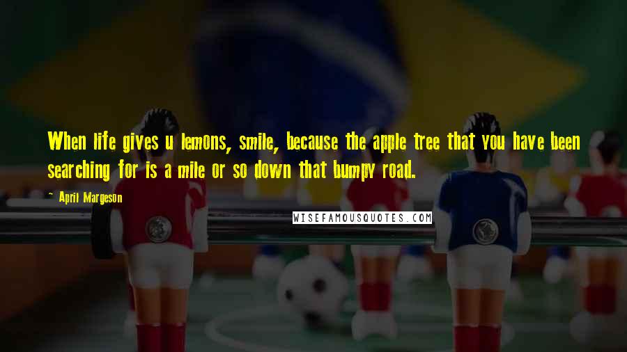 April Margeson Quotes: When life gives u lemons, smile, because the apple tree that you have been searching for is a mile or so down that bumpy road.