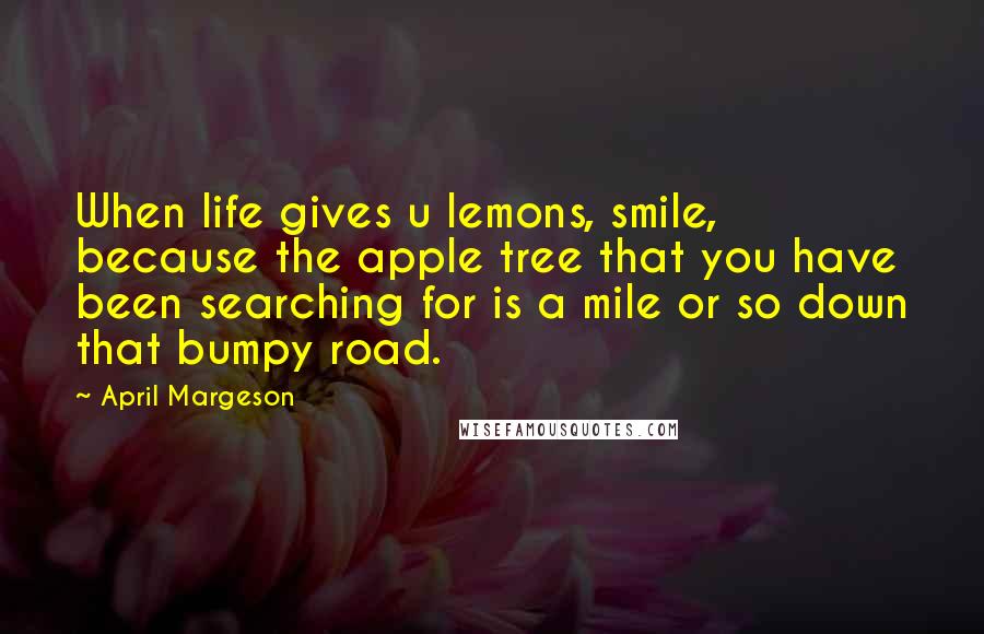 April Margeson Quotes: When life gives u lemons, smile, because the apple tree that you have been searching for is a mile or so down that bumpy road.