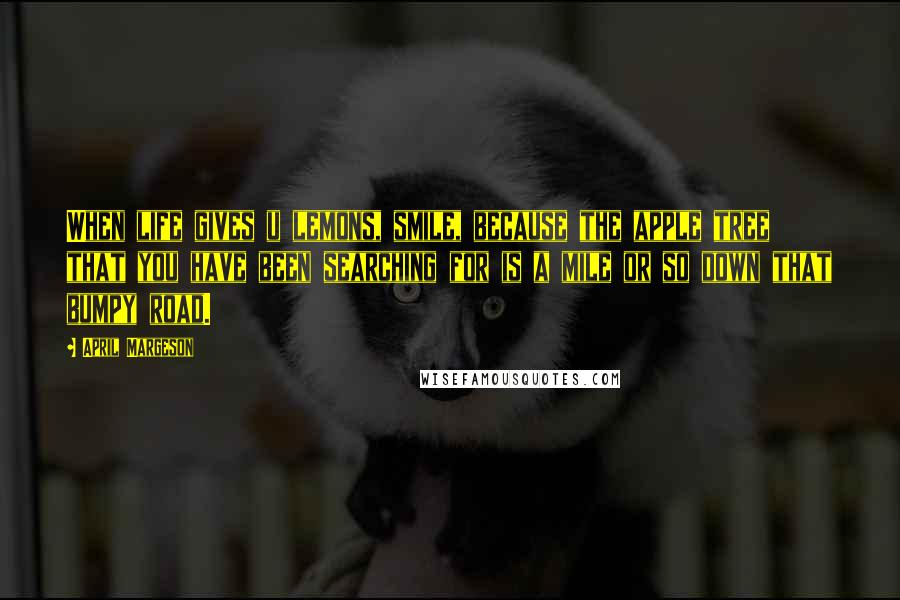 April Margeson Quotes: When life gives u lemons, smile, because the apple tree that you have been searching for is a mile or so down that bumpy road.