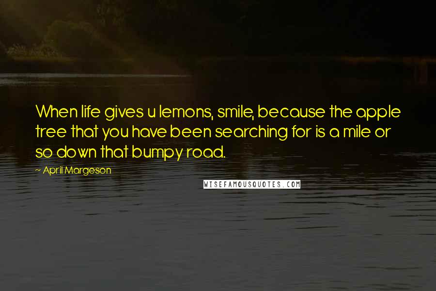 April Margeson Quotes: When life gives u lemons, smile, because the apple tree that you have been searching for is a mile or so down that bumpy road.